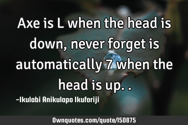 Axe is L when the head is down, never forget is automatically 7 when the head is