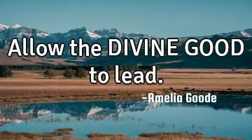 Allow the DIVINE GOOD to lead.