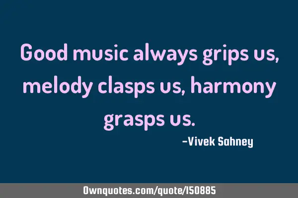 Good music always grips us , melody clasps us , harmony grasps