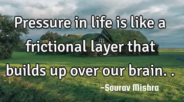 Pressure in life is like a frictional layer that builds up over our