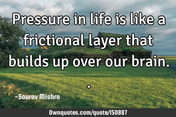 Pressure in life is like a frictional layer that builds up over our