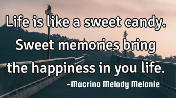Life is like a sweet candy.Sweet memories bring the happiness in you life.