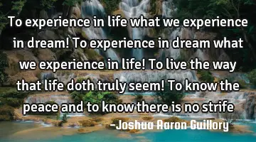To experience in life what we experience in dream! To experience in dream what we experience in
