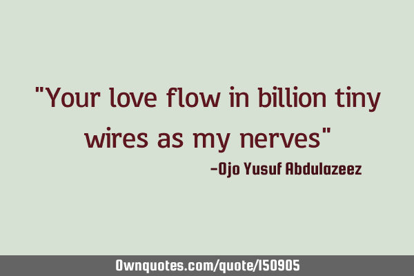 Your love flow in billion tiny wires as my