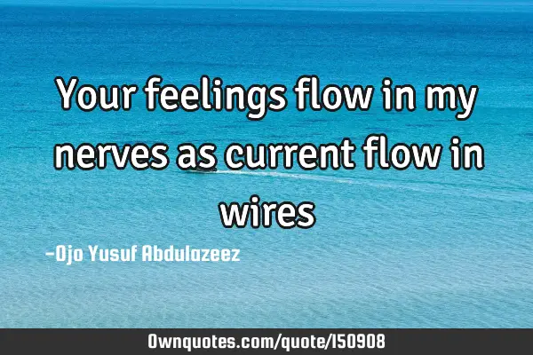Your feelings flow in my nerves as current flow in
