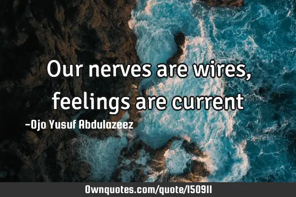 Our nerves are wires, feelings are