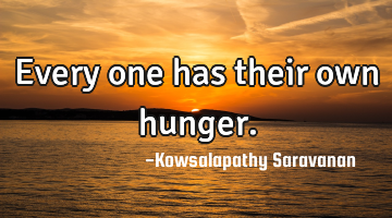 Every one has their own hunger.