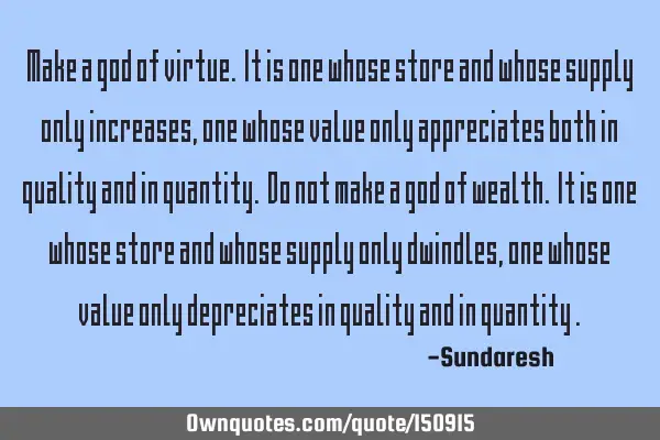Make a god of virtue. It is one whose store and whose supply only increases, one whose value only