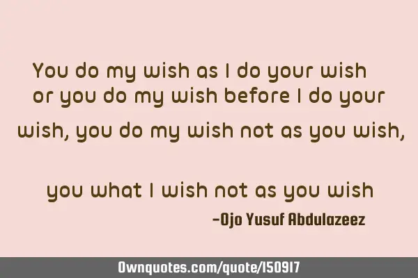 You do my wish as I do your wish or you do my wish before I do your wish, you do my wish not as you