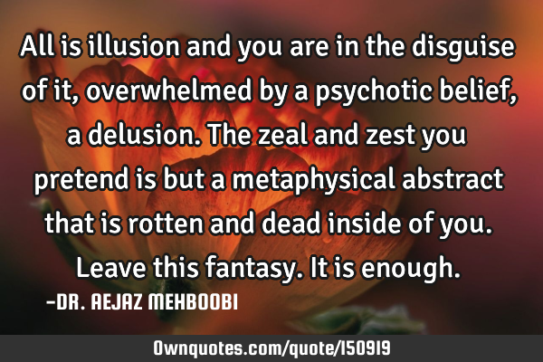 All is illusion and you are in the disguise of it, overwhelmed by a psychotic belief, a delusion. T