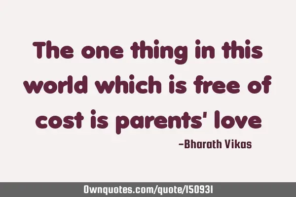 The one thing in this world which is free of cost is parents