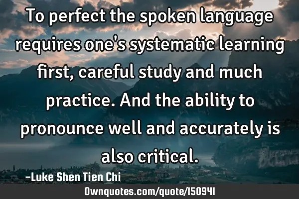 To perfect the spoken language requires one