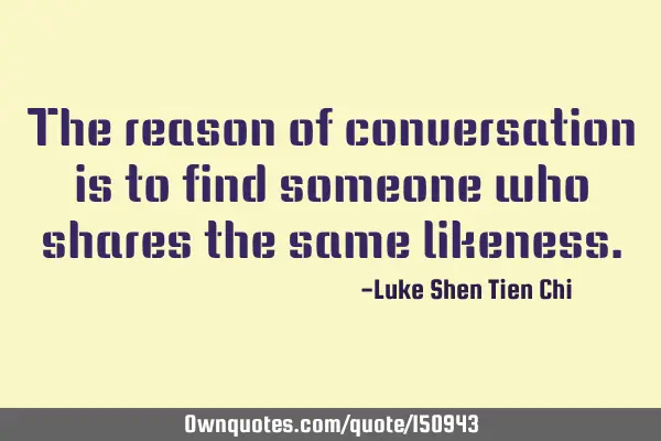 The reason of conversation is to find someone who shares the same
