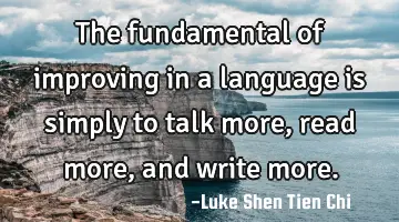 The fundamental of improving in a language is simply to talk more, read more, and write