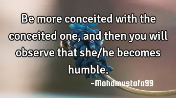 Be more conceited with the conceited one, and then you will observe that she/he becomes