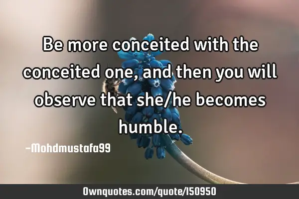 Be more conceited with the conceited one, and then you will observe that she/he becomes