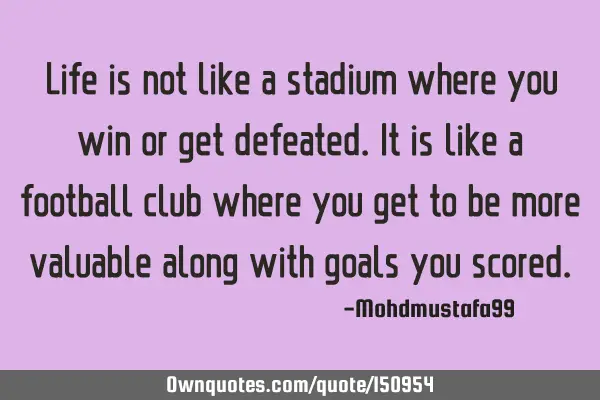 Life is not like a stadium where you win or get defeated. It is like a football club where you get