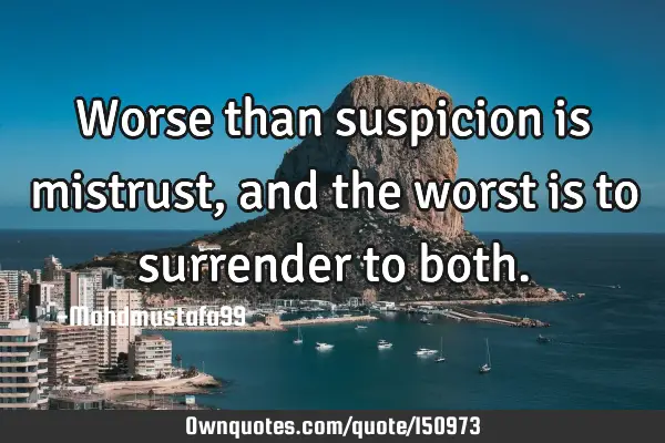 Worse than suspicion is mistrust , and the worst is to surrender to