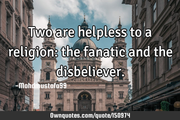 Two are helpless to a religion: the fanatic and the