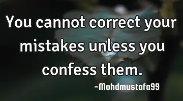 You cannot correct your mistakes unless you confess them.