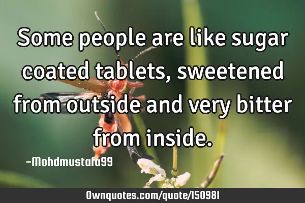 Some people are like sugar coated tablets, sweetened from outside and very bitter from