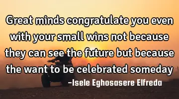Great minds congratulate you even with your small wins not because they can see the future but