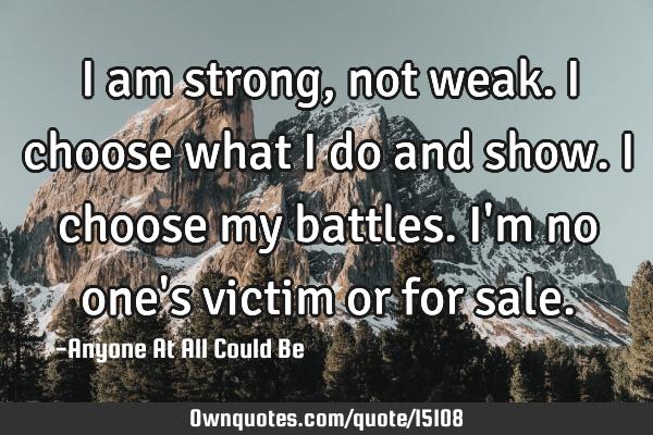 I am strong, not weak. I choose what I do and show. I choose my battles. I