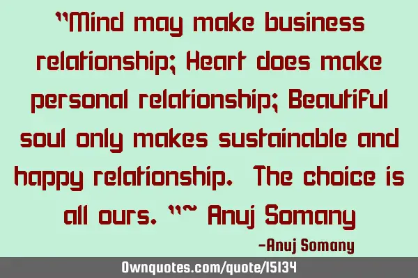 "Mind may make business relationship; Heart does make personal relationship; Beautiful soul only