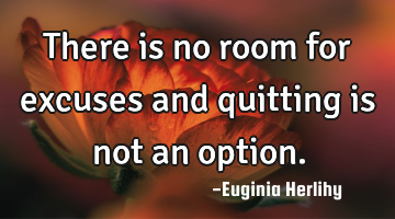 There is no room for excuses and quitting is not an option.