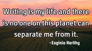 Writing is my life and there is no one on this planet can separate me from it.