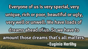 Everyone of us is very special, very unique, rich or poor, beautiful or ugly, very well or unwell. W