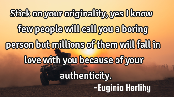 Stick on your originality, yes I know few people will call you a boring person but millions of them