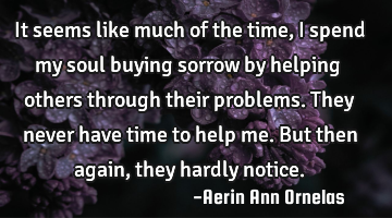 It seems like much of the time, I spend my soul buying sorrow by helping others through their