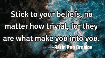 Stick to your beliefs, no matter how trivial, for they are what make you into you.