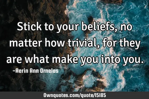 Stick to your beliefs, no matter how trivial, for they are what make you into