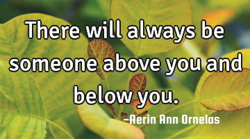 There will always be someone above you and below you.