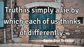 Truth is simply a lie by which each of us thinks of differently.