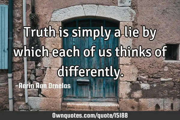 Truth is simply a lie by which each of us thinks of