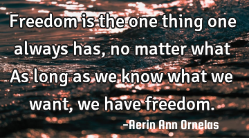 Freedom is the one thing one always has, no matter what As long as we know what we want, we have
