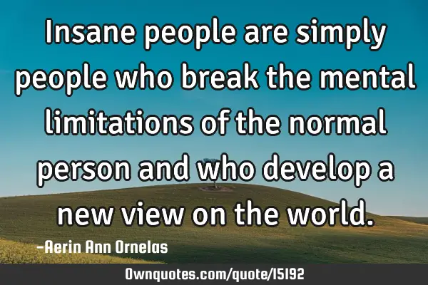 Insane people are simply people who break the mental limitations of the normal person and who