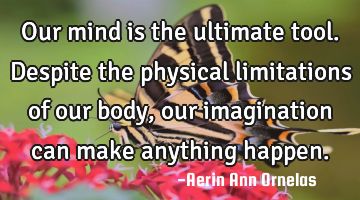 Our mind is the ultimate tool. Despite the physical limitations of our body, our imagination can