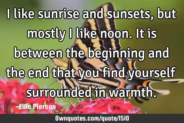 I like sunrise and sunsets, but mostly I like noon. It is between the beginning and the end that