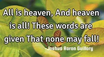 All is heaven, And heaven is all! These words are given That none may fall!