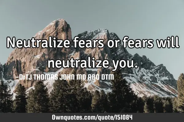 Neutralize fears or fears will neutralize