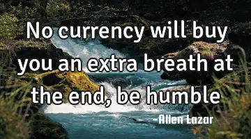No currency will buy you an extra breath at the end, be