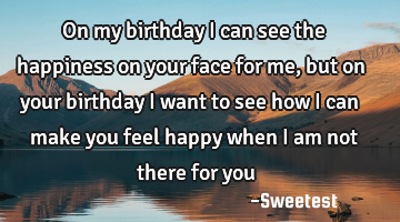 On my birthday I can see the happiness on your face for me, but on your birthday I want to see how I