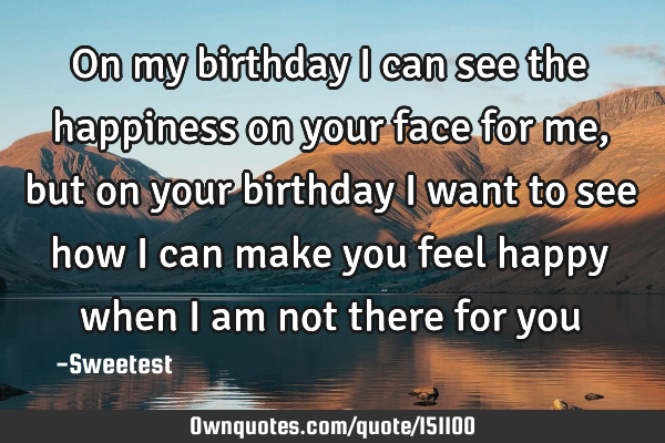 On my birthday I can see the happiness on your face for me, but on your birthday I want to see how I