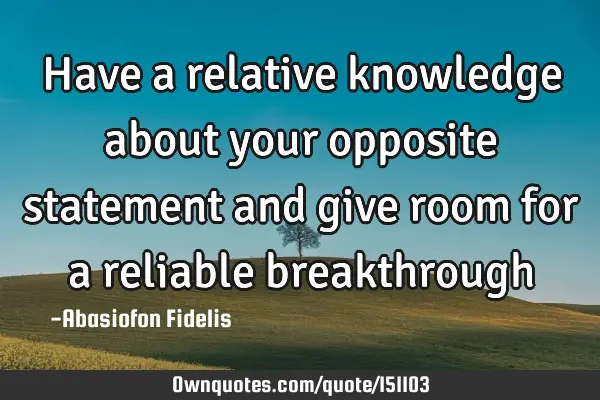 Have a relative knowledge about your opposite statement and give room for a reliable