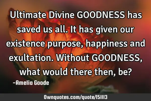 Ultimate Divine GOODNESS has saved us all. It has given our existence purpose, happiness and