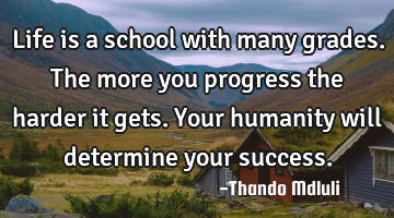 Life is a school with many grades. The more you progress the harder it gets. Your humanity will